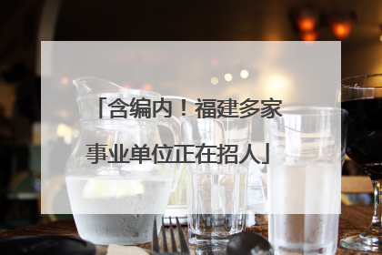 含编内！福建多家事业单位正在招人