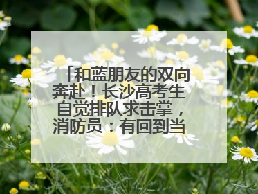 和蓝朋友的双向奔赴！长沙高考生自觉排队求击掌，消防员：有回到当年的感觉