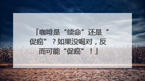 咖啡是“续命”还是“促癌”？如果没喝对，反而可能“促癌”！