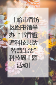 哈市香坊区图书馆举办“书香邂逅科技共话智慧生活”科技周主题活动