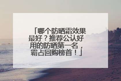 哪个防晒霜效果最好？推荐公认好用的防晒第一名，霸占回购榜首！