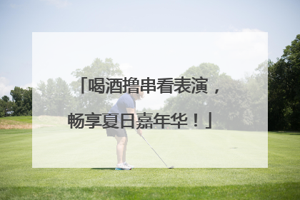 喝酒撸串看表演，畅享夏日嘉年华！