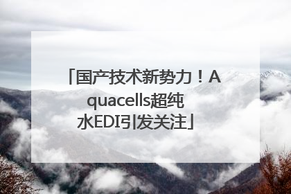 国产技术新势力！Aquacells超纯水EDI引发关注