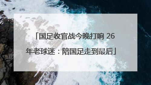 国足收官战今晚打响 26年老球迷：陪国足走到最后