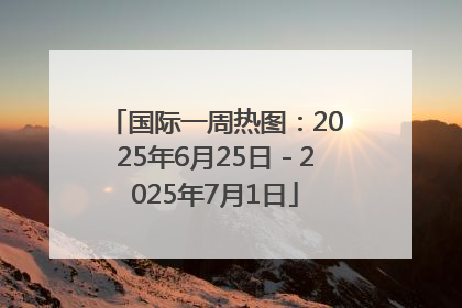国际一周热图：2025年6月25日－2025年7月1日