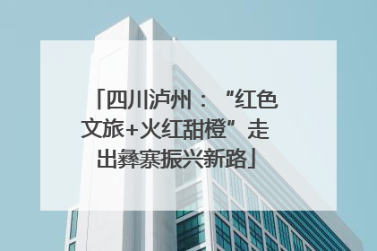 四川泸州：“红色文旅+火红甜橙”走出彝寨振兴新路
