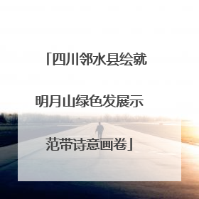 四川邻水县绘就明月山绿色发展示范带诗意画卷