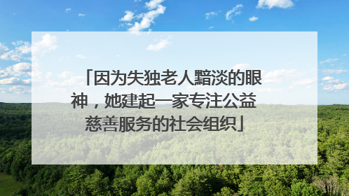 因为失独老人黯淡的眼神，她建起一家专注公益慈善服务的社会组织