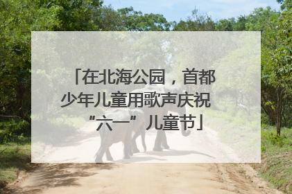 在北海公园，首都少年儿童用歌声庆祝“六一”儿童节