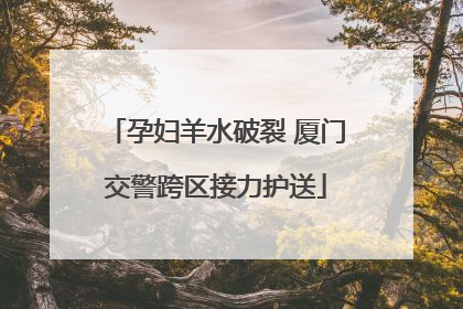 孕妇羊水破裂 厦门交警跨区接力护送