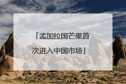 孟加拉国芒果首次进入中国市场