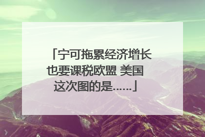 宁可拖累经济增长也要课税欧盟 美国这次图的是……