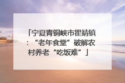 宁夏青铜峡市瞿靖镇：“老年食堂”破解农村养老“吃饭难”