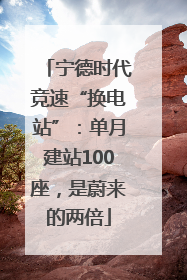 宁德时代竞速“换电站”：单月建站100座，是蔚来的两倍