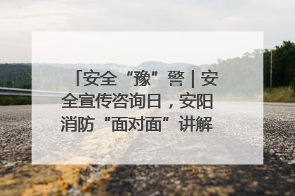 安全“豫”警｜安全宣传咨询日，安阳消防“面对面”讲解普及安全知识
