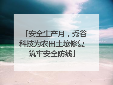 安全生产月，秀谷科技为农田土壤修复筑牢安全防线