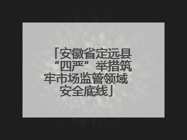 安徽省定远县“四严”举措筑牢市场监管领域安全底线