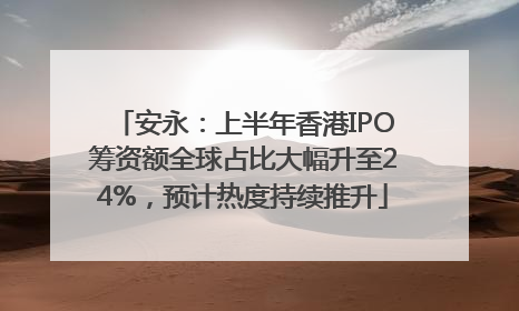 安永：上半年香港IPO筹资额全球占比大幅升至24%，预计热度持续推升