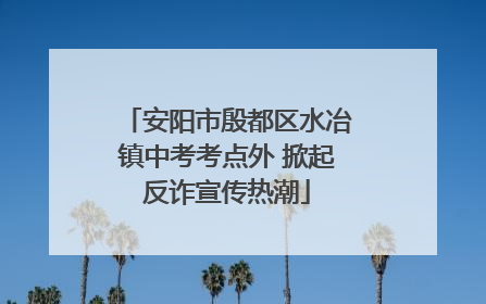 安阳市殷都区水冶镇中考考点外 掀起反诈宣传热潮