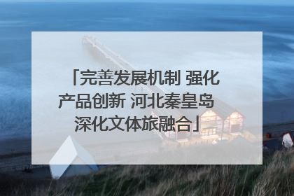 完善发展机制 强化产品创新 河北秦皇岛深化文体旅融合