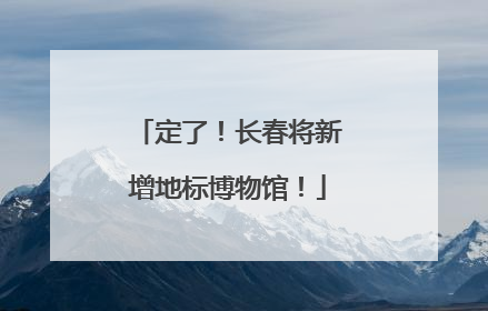 定了！长春将新增地标博物馆！
