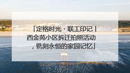 定格时光・联工印记丨西金苑小区拆迁拍照活动，镌刻永恒的家园记忆