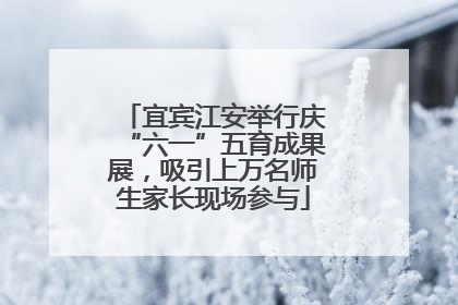 宜宾江安举行庆“六一”五育成果展，吸引上万名师生家长现场参与