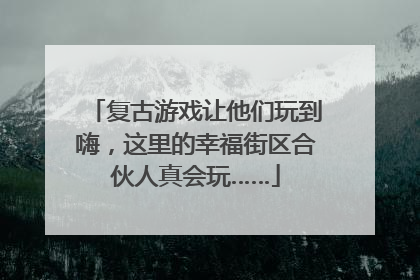 复古游戏让他们玩到嗨，这里的幸福街区合伙人真会玩……
