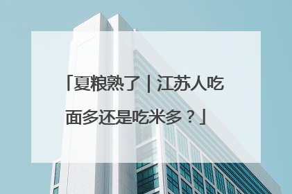 夏粮熟了｜江苏人吃面多还是吃米多？