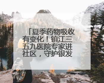夏季药物吸收有变化！镇江三五九医院专家进社区，守护银发族用药安全