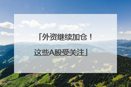 外资继续加仓！这些A股受关注