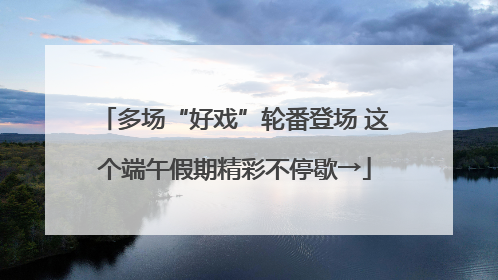 多场“好戏”轮番登场 这个端午假期精彩不停歇→