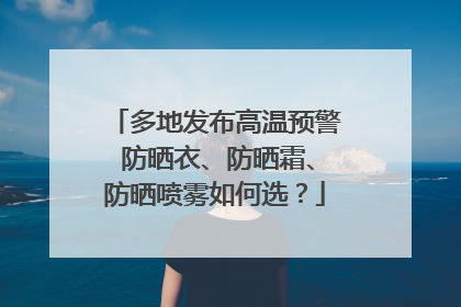 多地发布高温预警 防晒衣、防晒霜、防晒喷雾如何选？