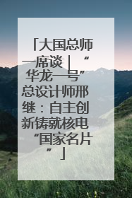 大国总师一席谈｜“华龙一号”总设计师邢继：自主创新铸就核电“国家名片”