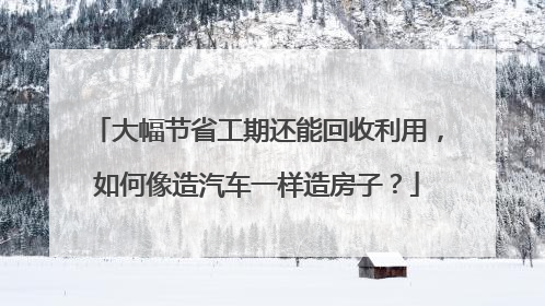 大幅节省工期还能回收利用，如何像造汽车一样造房子？