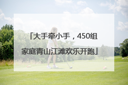 大手牵小手，450组家庭青山江滩欢乐开跑