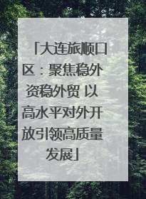 大连旅顺口区：聚焦稳外资稳外贸 以高水平对外开放引领高质量发展