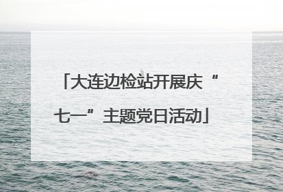 大连边检站开展庆“七一”主题党日活动