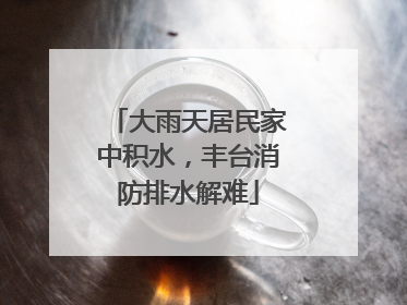 大雨天居民家中积水，丰台消防排水解难