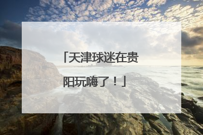天津球迷在贵阳玩嗨了！