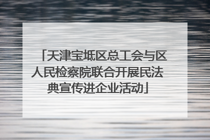 天津宝坻区总工会与区人民检察院联合开展民法典宣传进企业活动