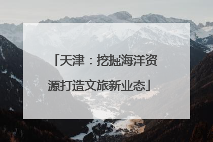 天津：挖掘海洋资源打造文旅新业态