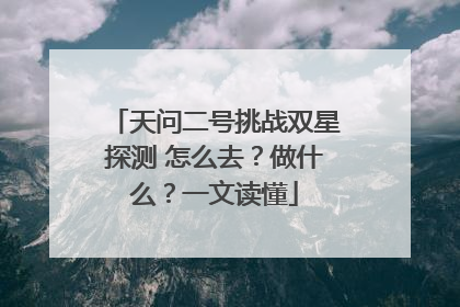 天问二号挑战双星探测 怎么去？做什么？一文读懂