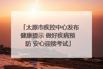 太原市疾控中心发布健康提示 做好疾病预防 安心迎接考试