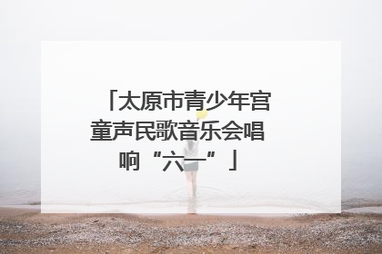 太原市青少年宫童声民歌音乐会唱响“六一”