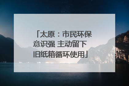 太原：市民环保意识强 主动留下旧纸箱循环使用