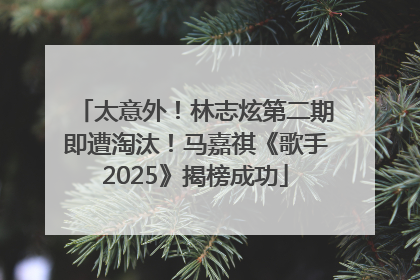 太意外！林志炫第二期即遭淘汰！马嘉祺《歌手2025》揭榜成功