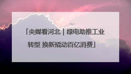 央媒看河北｜绿电助推工业转型 换新撬动百亿消费