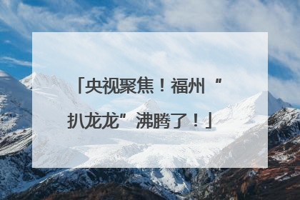 央视聚焦！福州“扒龙龙”沸腾了！
