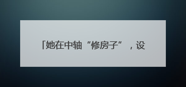 她在中轴“修房子”，设计了“鼓楼八景”打卡点